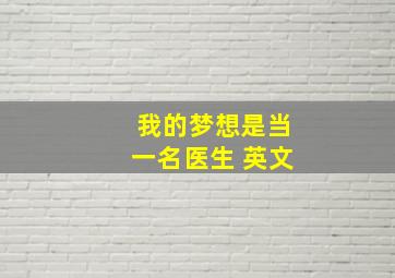 我的梦想是当一名医生 英文